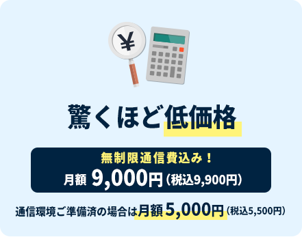 驚くほど低価格 月額9,000円(税込9,900円)無制限通信費込み!通信環境ご準備済の場合は月額 5,000円（税込5,500円）