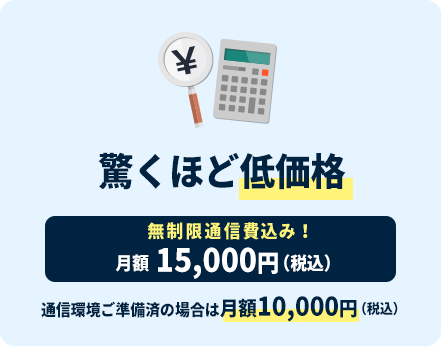 驚くほど低価格 月額15,000円(税込)無制限通信費込み!通信環境ご準備済の場合は月額 10,000円（税込）